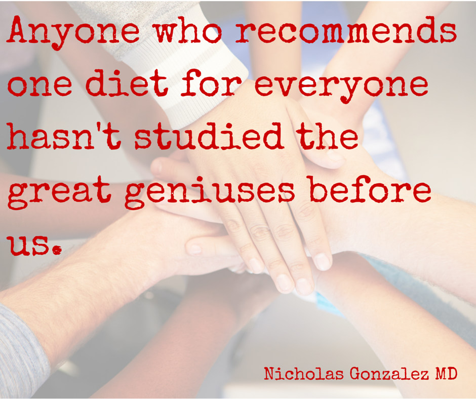 Anyone who recommends one diet for everyone hasn't studied the great geniuses before us.